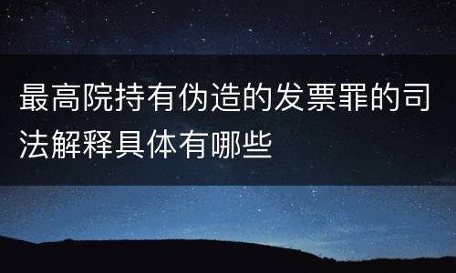 最高院持有伪造的发票罪的司法解释具体有哪些