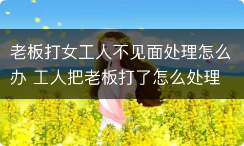 老板打女工人不见面处理怎么办 工人把老板打了怎么处理