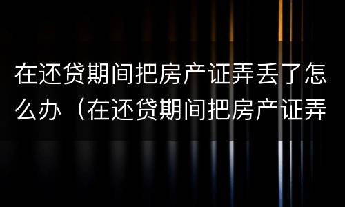 在还贷期间把房产证弄丢了怎么办（在还贷期间把房产证弄丢了怎么办理）