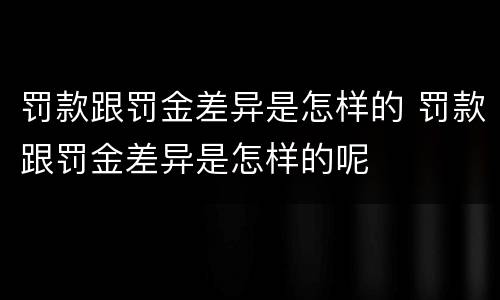 罚款跟罚金差异是怎样的 罚款跟罚金差异是怎样的呢