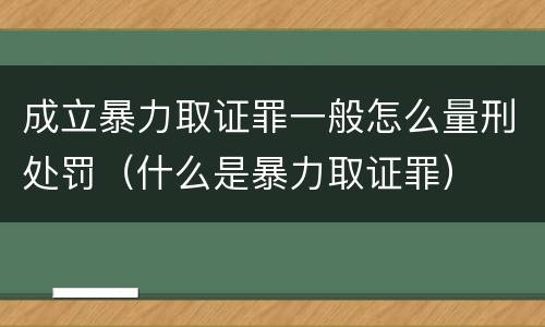 成立暴力取证罪一般怎么量刑处罚（什么是暴力取证罪）