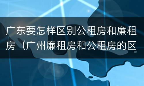 广东要怎样区别公租房和廉租房（广州廉租房和公租房的区别）
