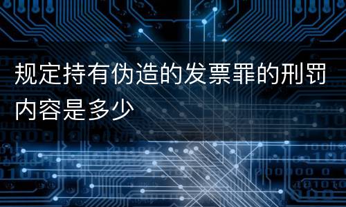 规定持有伪造的发票罪的刑罚内容是多少