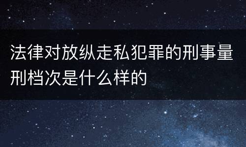 法律对放纵走私犯罪的刑事量刑档次是什么样的