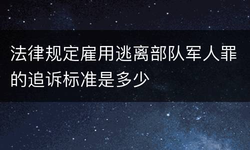法律规定雇用逃离部队军人罪的追诉标准是多少