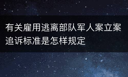 有关雇用逃离部队军人案立案追诉标准是怎样规定