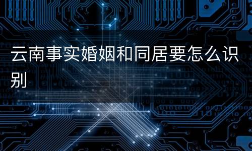 云南事实婚姻和同居要怎么识别