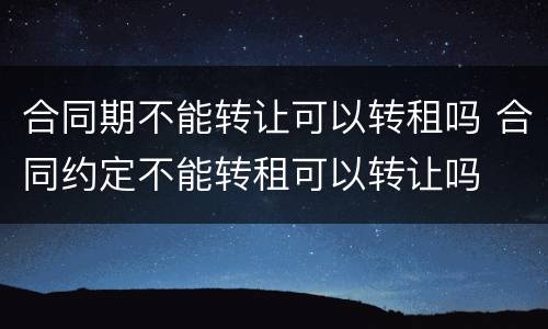 合同期不能转让可以转租吗 合同约定不能转租可以转让吗