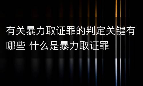 有关暴力取证罪的判定关键有哪些 什么是暴力取证罪