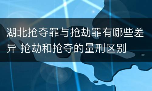 湖北抢夺罪与抢劫罪有哪些差异 抢劫和抢夺的量刑区别