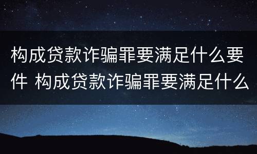 构成贷款诈骗罪要满足什么要件 构成贷款诈骗罪要满足什么要件的条件