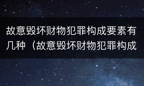 故意毁坏财物犯罪构成要素有几种（故意毁坏财物犯罪构成要素有几种形式）
