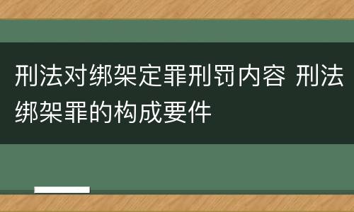 刑法对绑架定罪刑罚内容 刑法绑架罪的构成要件