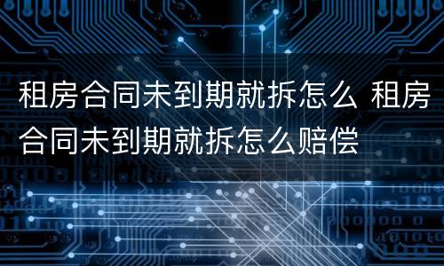 租房合同未到期就拆怎么 租房合同未到期就拆怎么赔偿