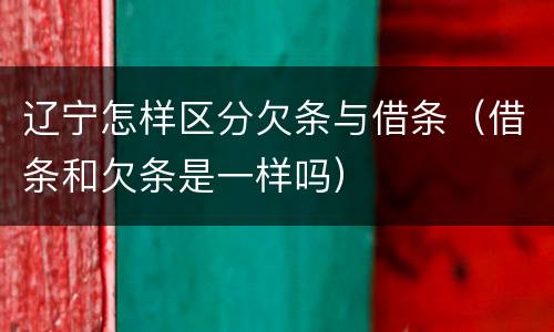 辽宁怎样区分欠条与借条（借条和欠条是一样吗）