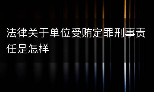 法律关于单位受贿定罪刑事责任是怎样