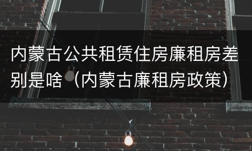 内蒙古公共租赁住房廉租房差别是啥（内蒙古廉租房政策）