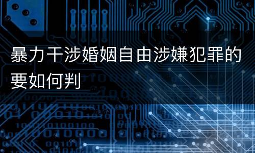 暴力干涉婚姻自由涉嫌犯罪的要如何判