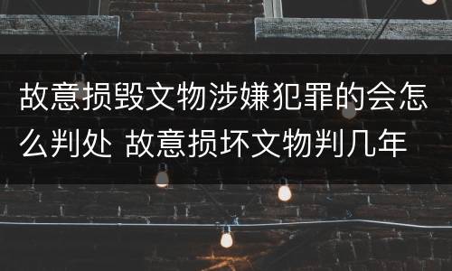 故意损毁文物涉嫌犯罪的会怎么判处 故意损坏文物判几年