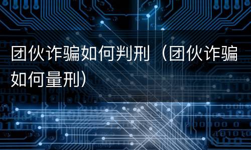 团伙诈骗如何判刑（团伙诈骗如何量刑）