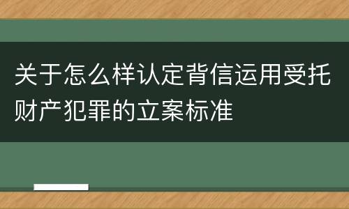 关于怎么样认定背信运用受托财产犯罪的立案标准