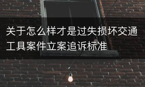 关于怎么样才是过失损坏交通工具案件立案追诉标准