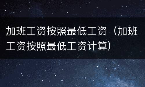 加班工资按照最低工资（加班工资按照最低工资计算）