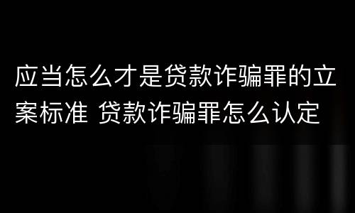 应当怎么才是贷款诈骗罪的立案标准 贷款诈骗罪怎么认定