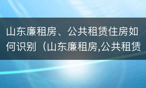 山东廉租房、公共租赁住房如何识别（山东廉租房,公共租赁住房如何识别产权）