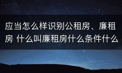 应当怎么样识别公租房、廉租房 什么叫廉租房什么条件什么叫公租房