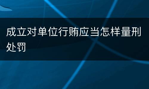 成立对单位行贿应当怎样量刑处罚