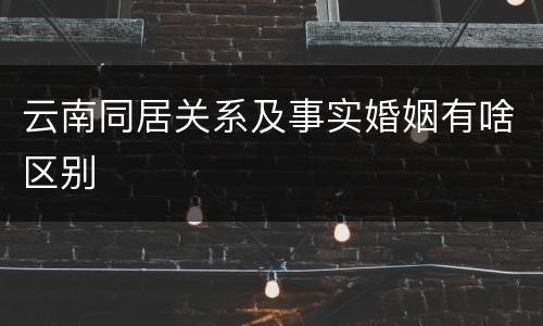 云南同居关系及事实婚姻有啥区别