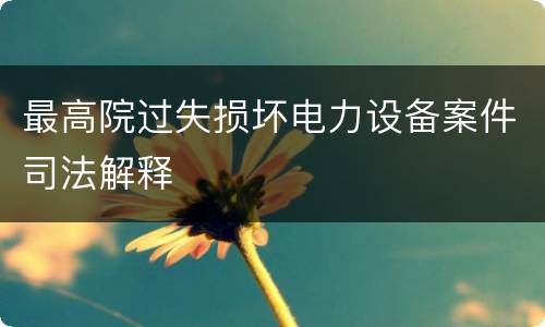 最高院过失损坏电力设备案件司法解释
