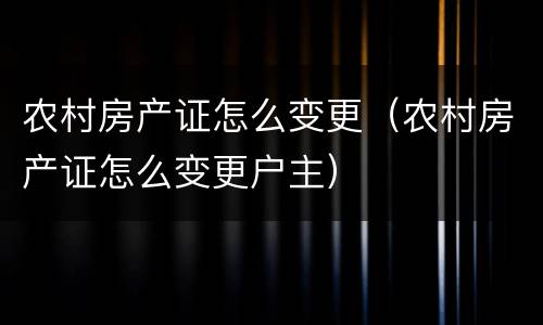 农村房产证怎么变更（农村房产证怎么变更户主）