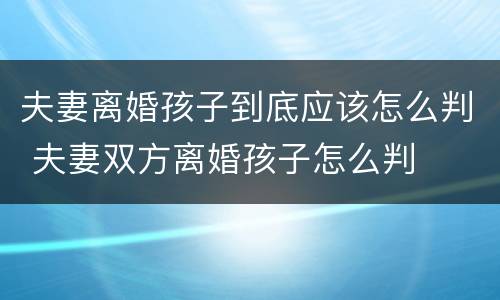 夫妻离婚孩子到底应该怎么判 夫妻双方离婚孩子怎么判