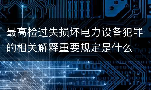 最高检过失损坏电力设备犯罪的相关解释重要规定是什么