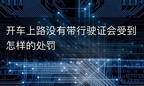 开车上路没有带行驶证会受到怎样的处罚