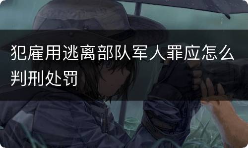 犯雇用逃离部队军人罪应怎么判刑处罚