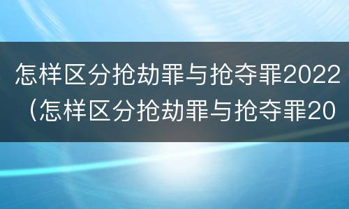 怎样区分抢劫罪与抢夺罪2022（怎样区分抢劫罪与抢夺罪2022案件）