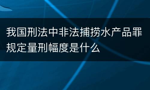 我国刑法中非法捕捞水产品罪规定量刑幅度是什么