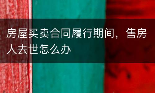 房屋买卖合同履行期间，售房人去世怎么办