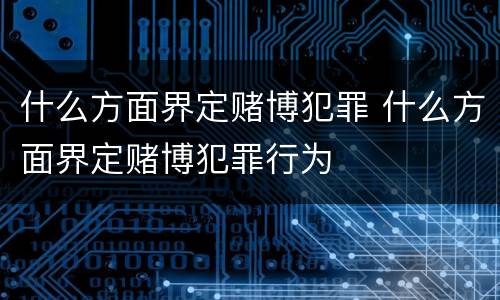什么方面界定赌博犯罪 什么方面界定赌博犯罪行为