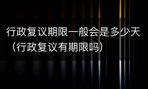 行政复议期限一般会是多少天（行政复议有期限吗）