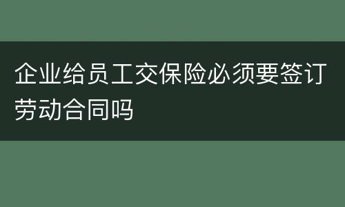 企业给员工交保险必须要签订劳动合同吗