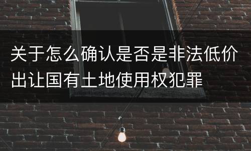 关于怎么确认是否是非法低价出让国有土地使用权犯罪