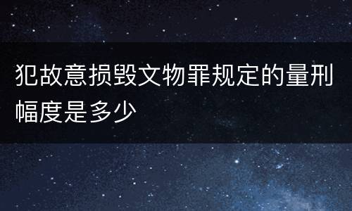 犯故意损毁文物罪规定的量刑幅度是多少