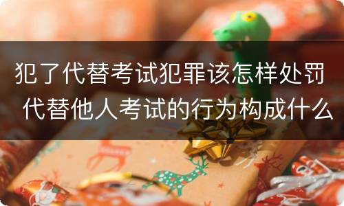 犯了代替考试犯罪该怎样处罚 代替他人考试的行为构成什么罪