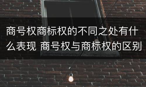 商号权商标权的不同之处有什么表现 商号权与商标权的区别