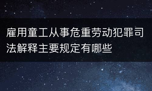 雇用童工从事危重劳动犯罪司法解释主要规定有哪些