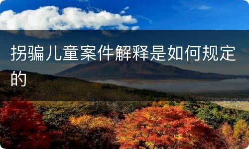 拐骗儿童案件解释是如何规定的